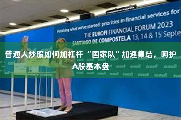 普通人炒股如何加杠杆 “国家队”加速集结，呵护A股基本盘