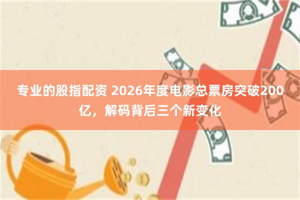专业的股指配资 2026年度电影总票房突破200亿，解码背后三个新变化