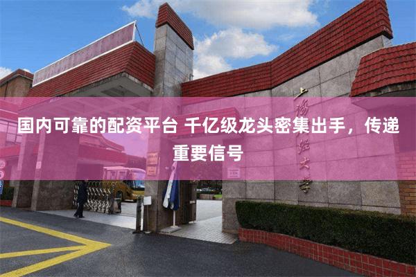 国内可靠的配资平台 千亿级龙头密集出手,传递重要信号