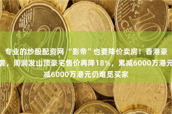 专业的炒股配资网 “影帝”也要降价卖房！香港豪宅降价潮来袭，周润发山顶豪宅售价再降18%，累减6000万港元仍难觅买家