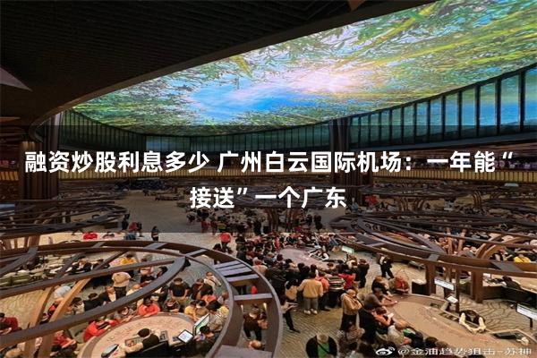 融资炒股利息多少 广州白云国际机场：一年能“接送”一个广东