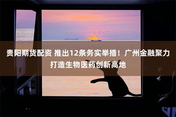贵阳期货配资 推出12条务实举措！广州金融聚力打造生物医药创新高地
