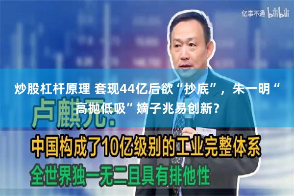 炒股杠杆原理 套现44亿后欲“抄底”，朱一明“高抛低吸”嫡子兆易创新？