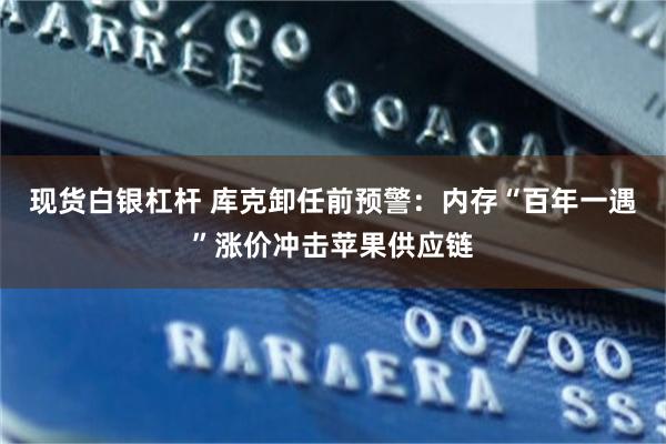 现货白银杠杆 库克卸任前预警:内存“百年一遇”涨价冲击苹果供应链