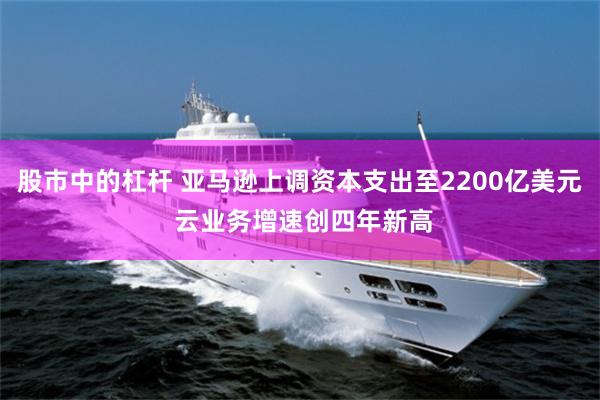 股市中的杠杆 亚马逊上调资本支出至2200亿美元 云业务增速创四年新高