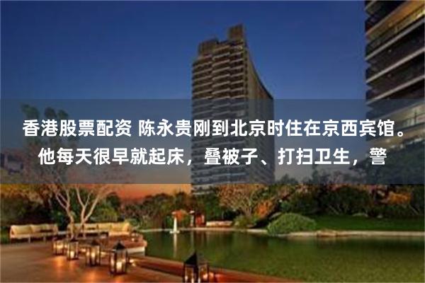 香港股票配资 陈永贵刚到北京时住在京西宾馆。他每天很早就起床,叠被子、打扫卫生,警