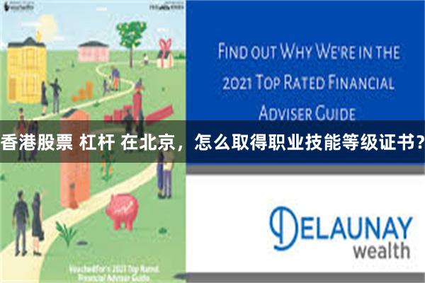 香港股票 杠杆 在北京，怎么取得职业技能等级证书？