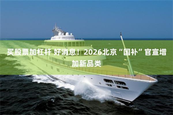 买股票加杠杆 好消息！2026北京“国补”官宣增加新品类