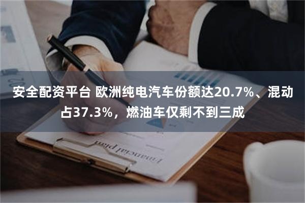 安全配资平台 欧洲纯电汽车份额达20.7%、混动占37.3%，燃油车仅剩不到三成