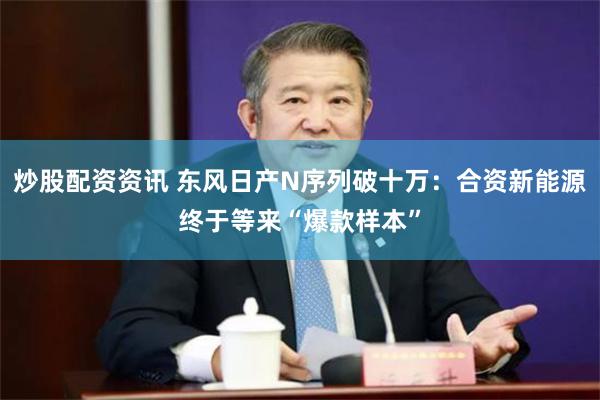 炒股配资资讯 东风日产N序列破十万：合资新能源终于等来“爆款样本”
