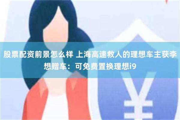 股票配资前景怎么样 上海高速救人的理想车主获李想赠车:可免费置换理想i9