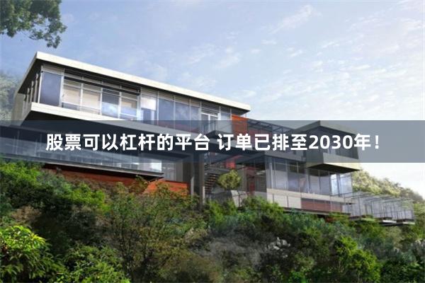 股票可以杠杆的平台 订单已排至2030年！