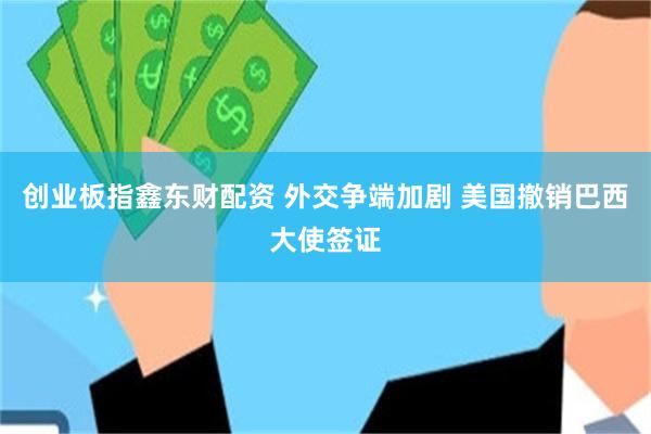创业板指鑫东财配资 外交争端加剧 美国撤销巴西大使签证