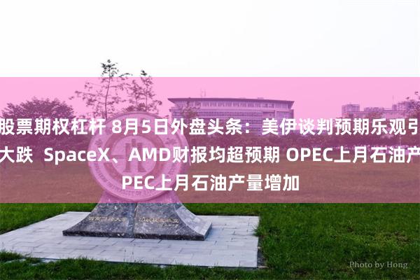 股票期权杠杆 8月5日外盘头条：美伊谈判预期乐观引发油价大跌  SpaceX、AMD财报均超预期 OPEC上月石油产量增加