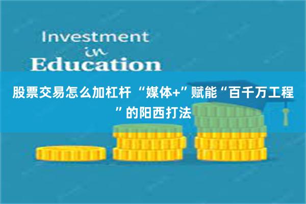 股票交易怎么加杠杆 “媒体+”赋能“百千万工程”的阳西打法