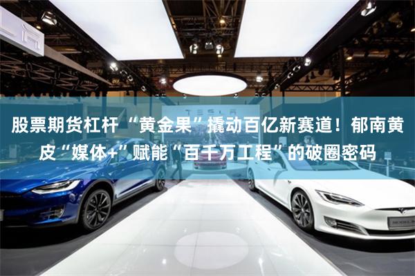 股票期货杠杆 “黄金果”撬动百亿新赛道！郁南黄皮“媒体+”赋能“百千万工程”的破圈密码