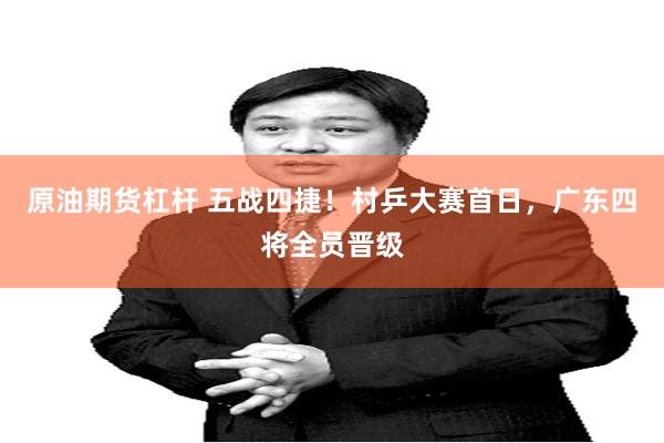 原油期货杠杆 五战四捷！村乒大赛首日，广东四将全员晋级